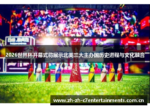 2026世界杯开幕式将展示北美三大主办国历史进程与文化融合 2026世界杯开幕式将展示北美三大主办国历史进程与文化融合