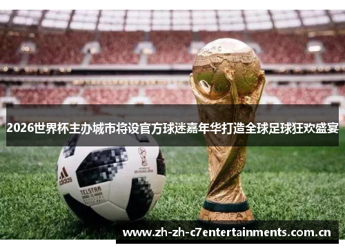 2026世界杯主办城市将设官方球迷嘉年华打造全球足球狂欢盛宴 2026世界杯主办城市将设官方球迷嘉年华打造全球足球狂欢盛宴
