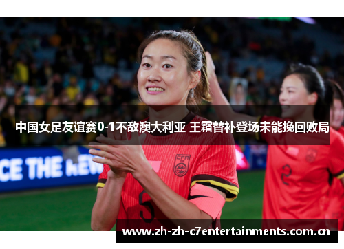 中国女足友谊赛0-1不敌澳大利亚 王霜替补登场未能挽回败局 中国女足友谊赛0-1不敌澳大利亚 王霜替补登场未能挽回败局