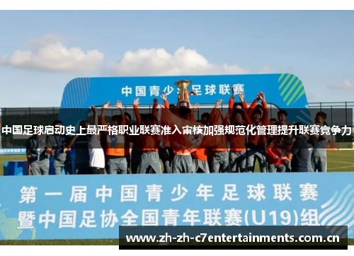 中国足球启动史上最严格职业联赛准入审核加强规范化管理提升联赛竞争力