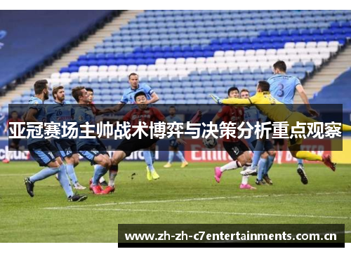 亚冠赛场主帅战术博弈与决策分析重点观察 亚冠赛场主帅战术博弈与决策分析重点观察