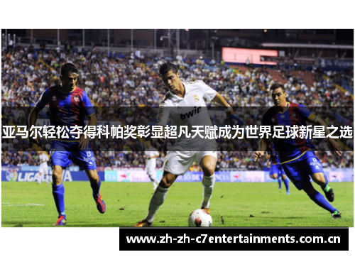 亚马尔轻松夺得科帕奖彰显超凡天赋成为世界足球新星之选 亚马尔轻松夺得科帕奖彰显超凡天赋成为世界足球新星之选