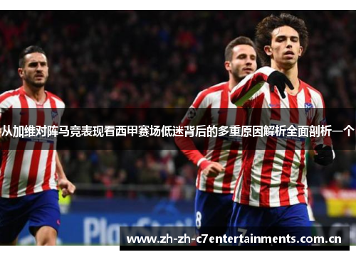 从加维对阵马竞表现看西甲赛场低迷背后的多重原因解析全面剖析一个 从加维对阵马竞表现看西甲赛场低迷背后的多重原因解析全面剖析一个