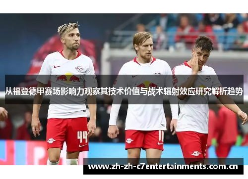 从福登德甲赛场影响力观察其技术价值与战术辐射效应研究解析趋势 从福登德甲赛场影响力观察其技术价值与战术辐射效应研究解析趋势