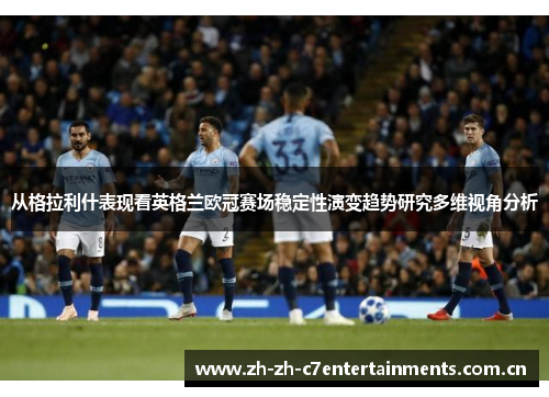 从格拉利什表现看英格兰欧冠赛场稳定性演变趋势研究多维视角分析 从格拉利什表现看英格兰欧冠赛场稳定性演变趋势研究多维视角分析