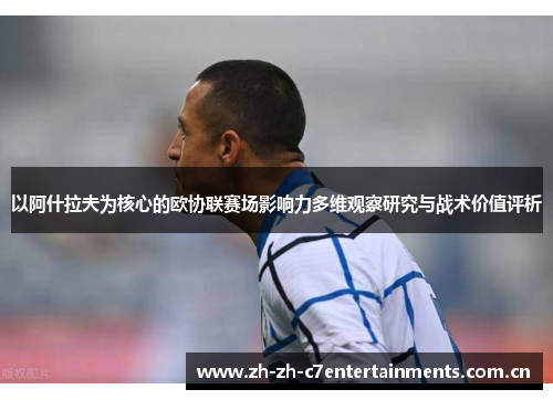 以阿什拉夫为核心的欧协联赛场影响力多维观察研究与战术价值评析 以阿什拉夫为核心的欧协联赛场影响力多维观察研究与战术价值评析
