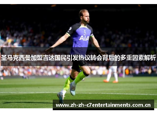 圣马克西曼加盟吉达国民引发热议转会背后的多重因素解析 圣马克西曼加盟吉达国民引发热议转会背后的多重因素解析