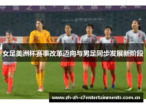 女足美洲杯赛事改革迈向与男足同步发展新阶段 女足美洲杯赛事改革迈向与男足同步发展新阶段