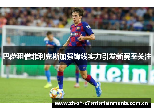 巴萨租借菲利克斯加强锋线实力引发新赛季关注 巴萨租借菲利克斯加强锋线实力引发新赛季关注