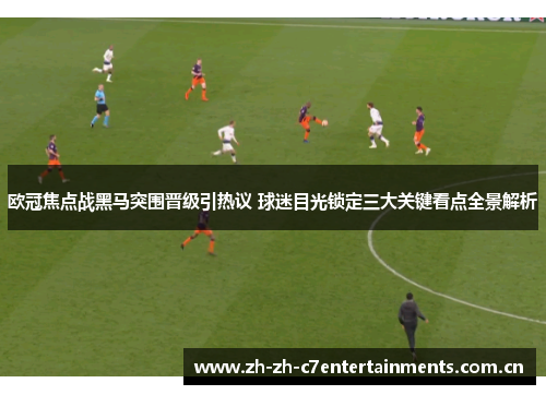 欧冠焦点战黑马突围晋级引热议 球迷目光锁定三大关键看点全景解析 欧冠焦点战黑马突围晋级引热议 球迷目光锁定三大关键看点全景解析