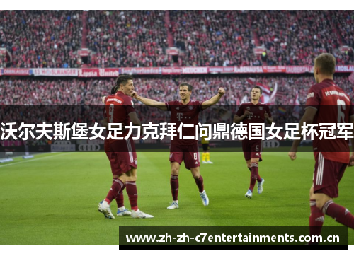 沃尔夫斯堡女足力克拜仁问鼎德国女足杯冠军 沃尔夫斯堡女足力克拜仁问鼎德国女足杯冠军