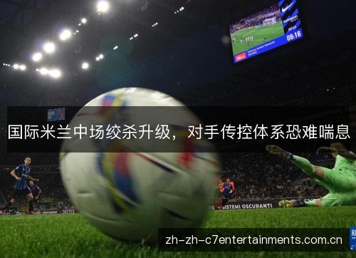 国际米兰中场绞杀升级,对手传控体系恐难喘息 国际米兰中场绞杀升级,对手传控体系恐难喘息