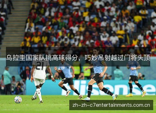 乌拉圭国家队挑高球得分,巧妙吊射越过门将头顶 乌拉圭国家队挑高球得分,巧妙吊射越过门将头顶