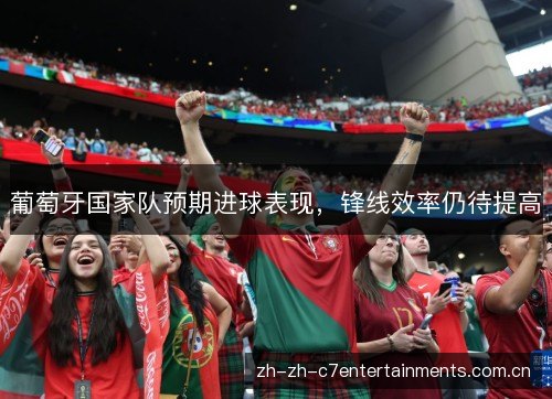 葡萄牙国家队预期进球表现,锋线效率仍待提高 葡萄牙国家队预期进球表现,锋线效率仍待提高