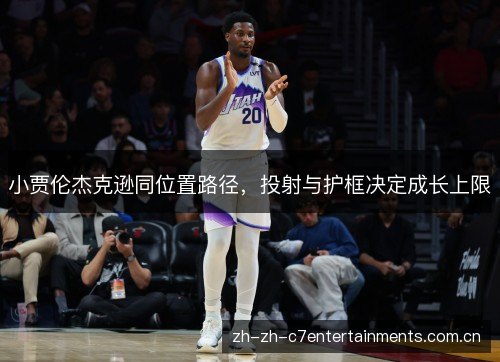 小贾伦杰克逊同位置路径,投射与护框决定成长上限 小贾伦杰克逊同位置路径,投射与护框决定成长上限