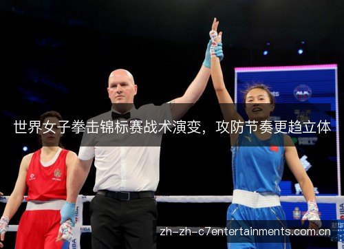 世界女子拳击锦标赛战术演变,攻防节奏更趋立体 世界女子拳击锦标赛战术演变,攻防节奏更趋立体