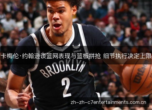 卡梅伦·约翰逊谈篮网表现与篮板拼抢 细节执行决定上限 卡梅伦·约翰逊谈篮网表现与篮板拼抢 细节执行决定上限